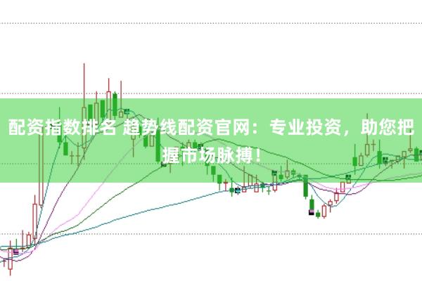 配资指数排名 趋势线配资官网：专业投资，助您把握市场脉搏！
