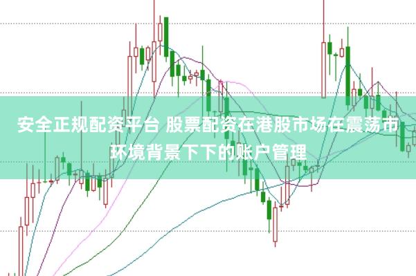 安全正规配资平台 股票配资在港股市场在震荡市环境背景下下的账户管理