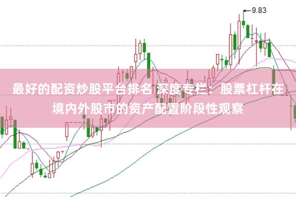 最好的配资炒股平台排名 深度专栏：股票杠杆在境内外股市的资产配置阶段性观察
