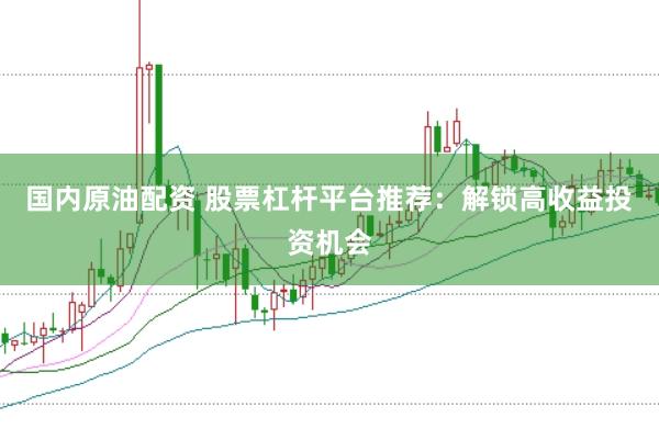 国内原油配资 股票杠杆平台推荐：解锁高收益投资机会