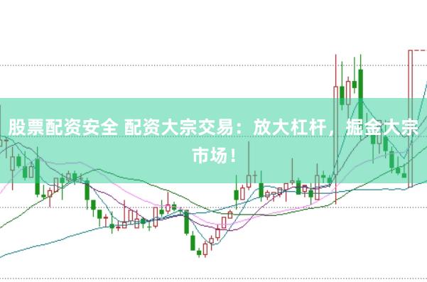 股票配资安全 配资大宗交易：放大杠杆，掘金大宗市场！