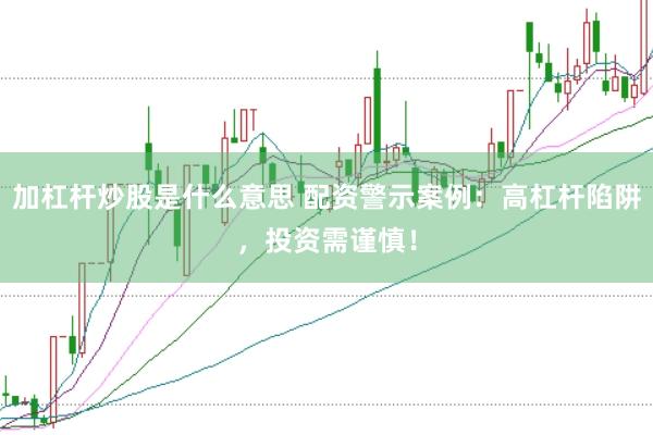 加杠杆炒股是什么意思 配资警示案例：高杠杆陷阱，投资需谨慎！