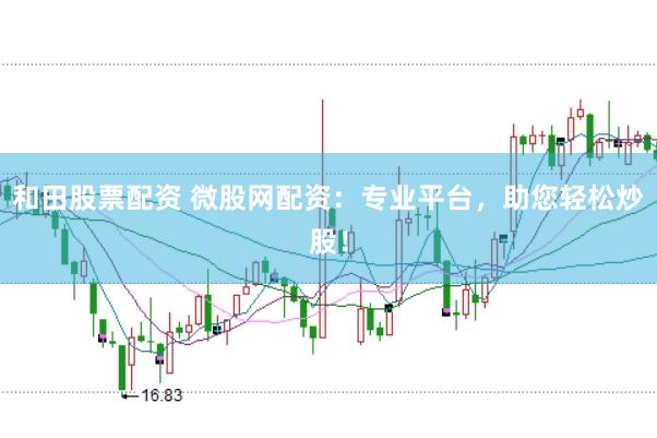 和田股票配资 微股网配资：专业平台，助您轻松炒股！