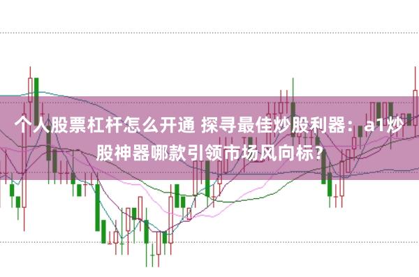 个人股票杠杆怎么开通 探寻最佳炒股利器：a1炒股神器哪款引领市场风向标？