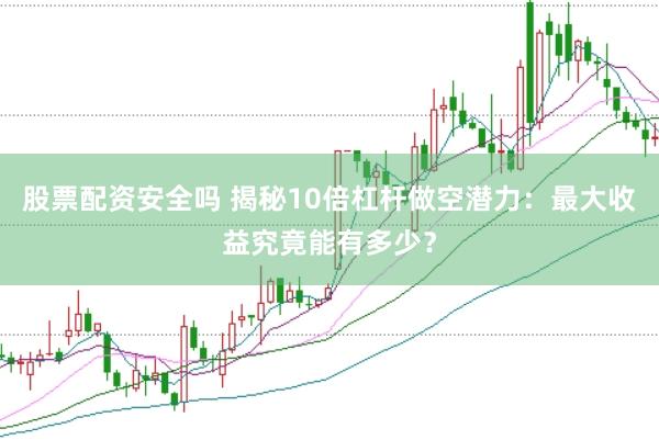 股票配资安全吗 揭秘10倍杠杆做空潜力：最大收益究竟能有多少？