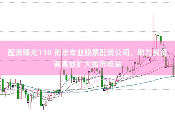 配资曝光110 南京专业股票配资公司，助力投资者高效扩大股市收益