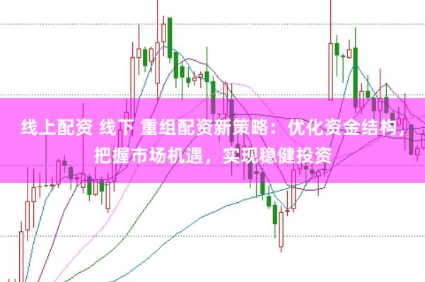 线上配资 线下 重组配资新策略：优化资金结构，把握市场机遇，实现稳健投资