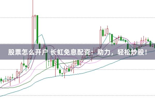 股票怎么开户 长虹免息配资：助力，轻松炒股！