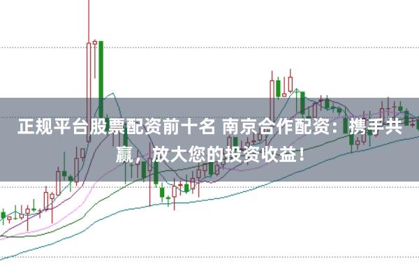 正规平台股票配资前十名 南京合作配资：携手共赢，放大您的投资收益！