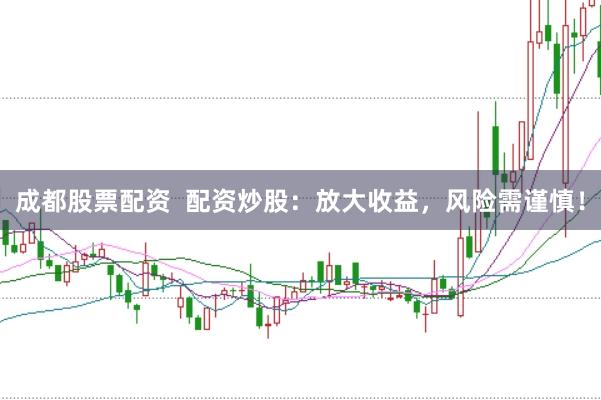成都股票配资  配资炒股：放大收益，风险需谨慎！