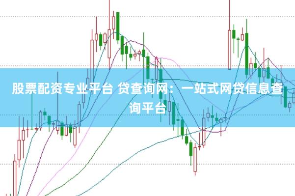 股票配资专业平台 贷查询网：一站式网贷信息查询平台