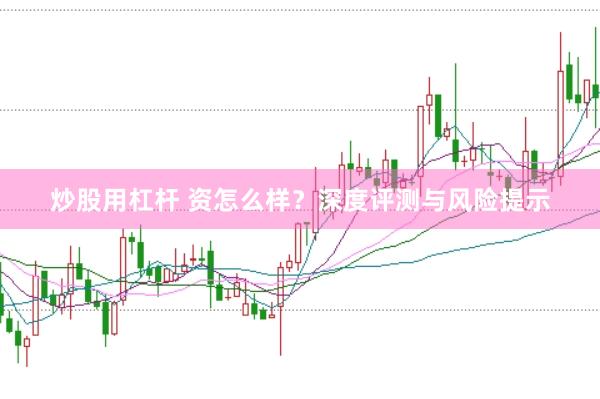 炒股用杠杆 资怎么样？深度评测与风险提示