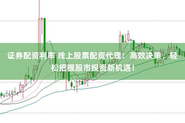 证券配资利率 线上股票配资代理：高效决策，轻松把握股市投资新机遇！