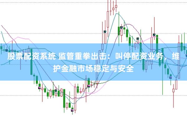 股票配资系统 监管重拳出击：叫停配资业务，维护金融市场稳定与安全