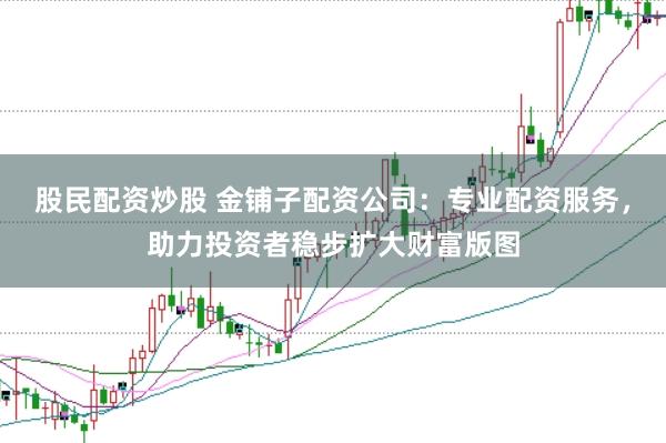股民配资炒股 金铺子配资公司：专业配资服务，助力投资者稳步扩大财富版图