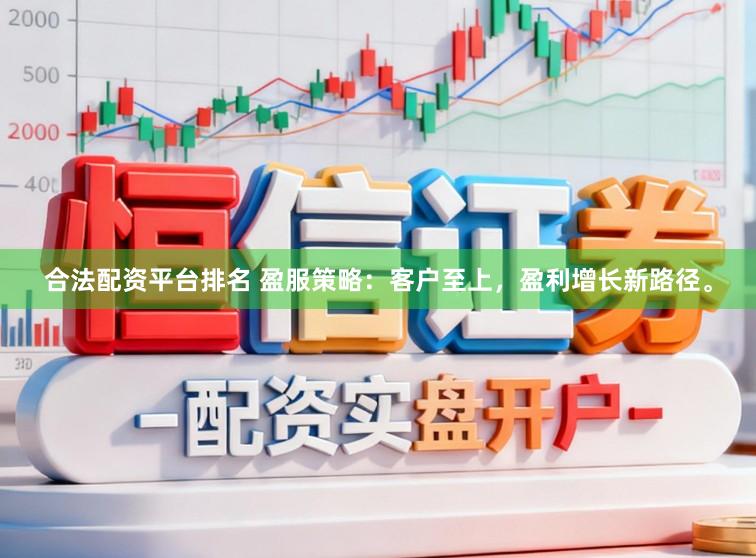 合法配资平台排名 盈服策略：客户至上，盈利增长新路径。