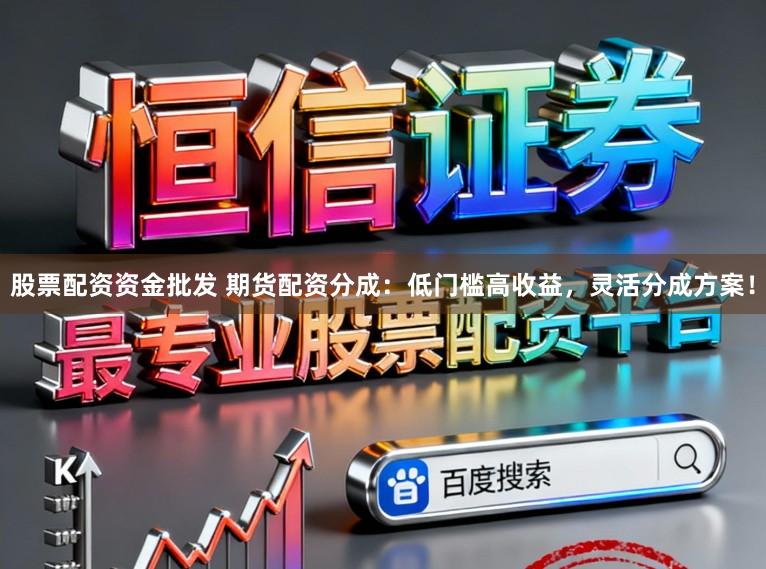 股票配资资金批发 期货配资分成：低门槛高收益，灵活分成方案！