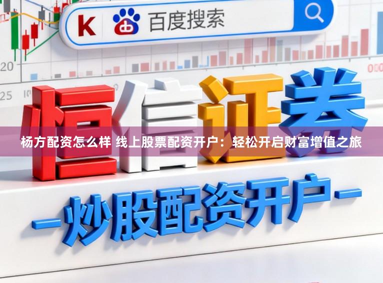 杨方配资怎么样 线上股票配资开户：轻松开启财富增值之旅