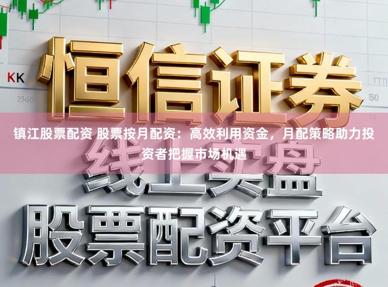 镇江股票配资 股票按月配资：高效利用资金，月配策略助力投资者把握市场机遇