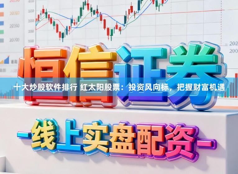 十大炒股软件排行 红太阳股票：投资风向标，把握财富机遇