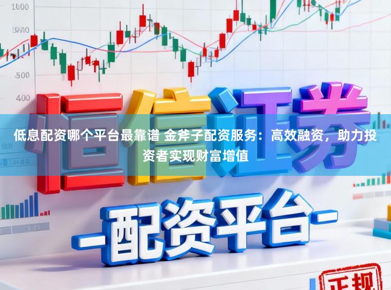 低息配资哪个平台最靠谱 金斧子配资服务：高效融资，助力投资者实现财富增值
