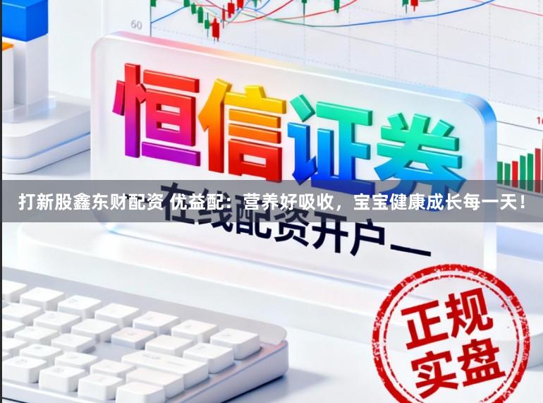 打新股鑫东财配资 优益配：营养好吸收，宝宝健康成长每一天！
