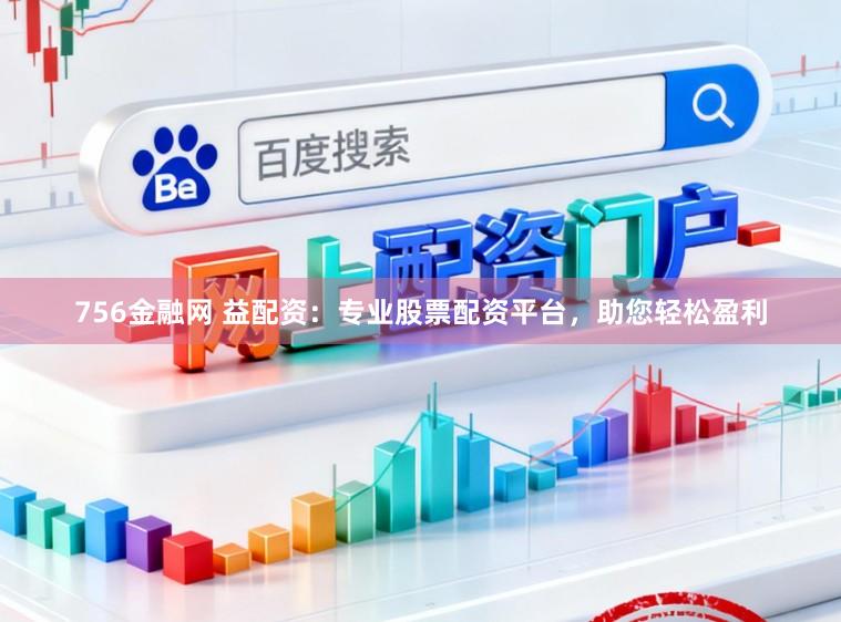 756金融网 益配资：专业股票配资平台，助您轻松盈利