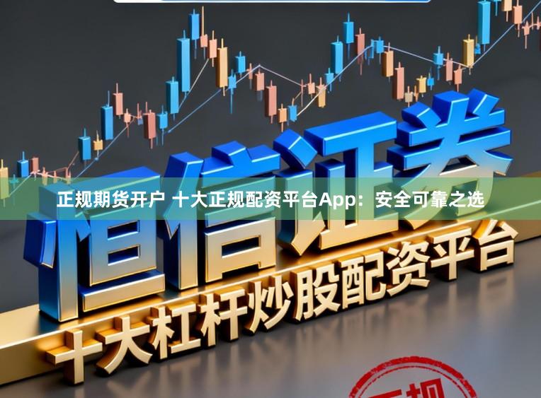 正规期货开户 十大正规配资平台App：安全可靠之选