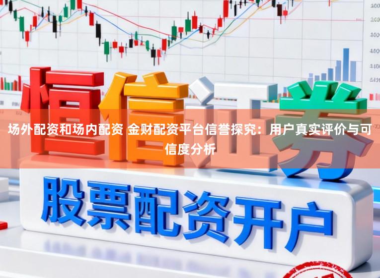 场外配资和场内配资 金财配资平台信誉探究：用户真实评价与可信度分析