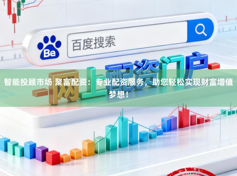 智能投顾市场 聚富配资：专业配资服务，助您轻松实现财富增值梦想！