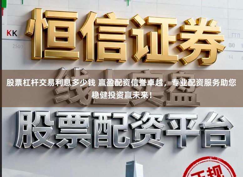股票杠杆交易利息多少钱 赢盈配资信誉卓越，专业配资服务助您稳健投资赢未来！