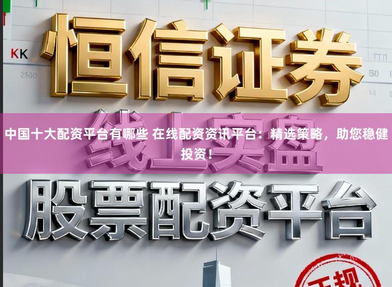 中国十大配资平台有哪些 在线配资资讯平台：精选策略，助您稳健投资！