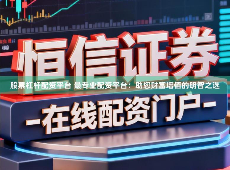 股票杠杆配资平台 最专业配资平台：助您财富增值的明智之选