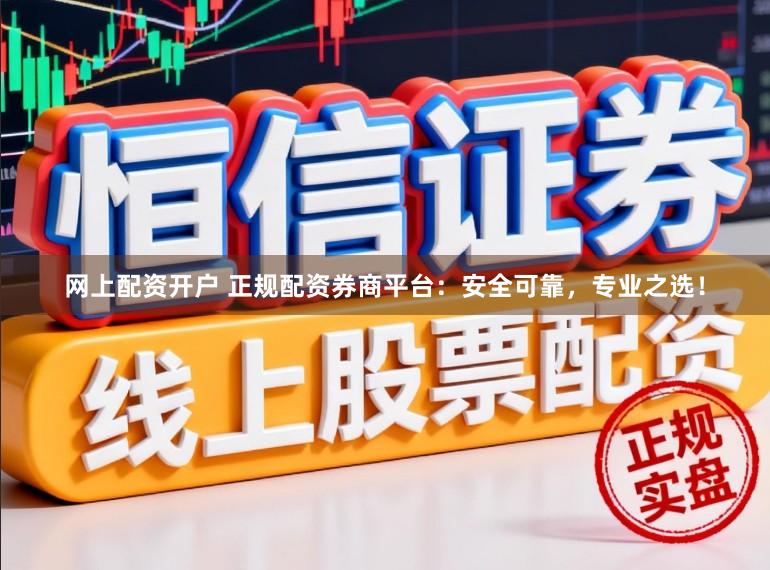 网上配资开户 正规配资券商平台：安全可靠，专业之选！