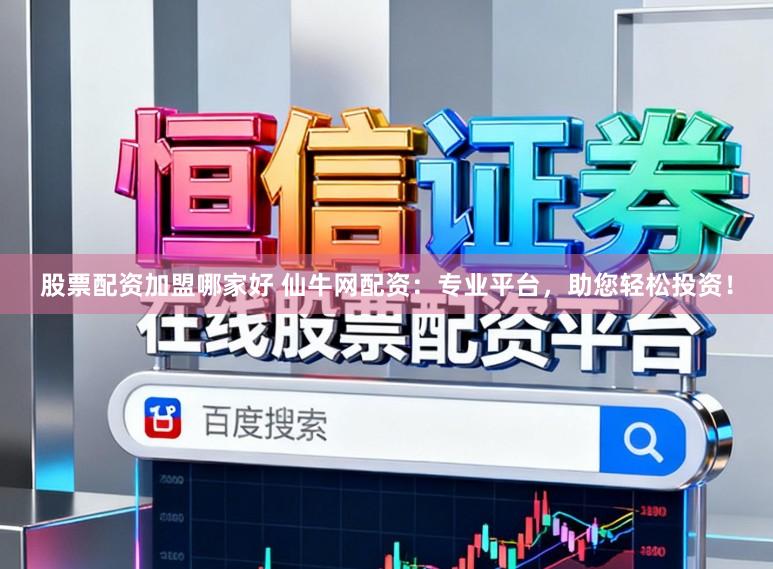 股票配资加盟哪家好 仙牛网配资：专业平台，助您轻松投资！