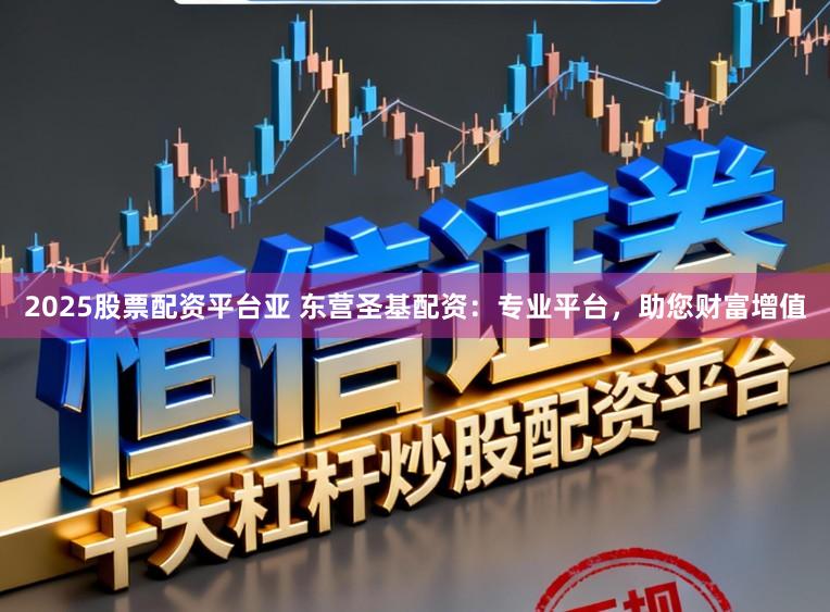 2025股票配资平台亚 东营圣基配资：专业平台，助您财富增值