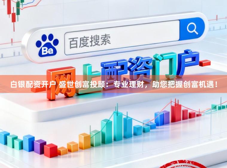 白银配资开户 盛世创富投顾：专业理财，助您把握创富机遇！