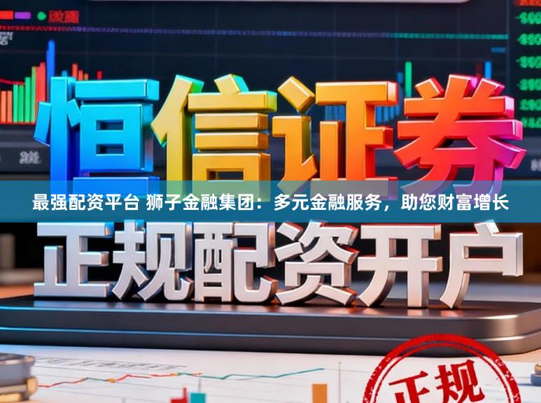 最强配资平台 狮子金融集团：多元金融服务，助您财富增长