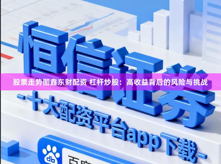 股票走势图鑫东财配资 杠杆炒股：高收益背后的风险与挑战