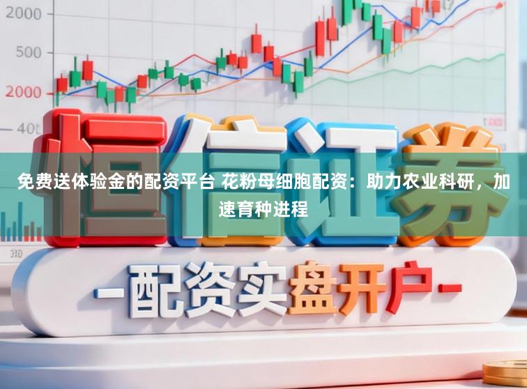 免费送体验金的配资平台 花粉母细胞配资：助力农业科研，加速育种进程