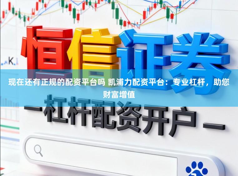 现在还有正规的配资平台吗 凯浦力配资平台：专业杠杆，助您财富增值