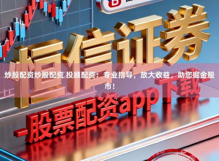 炒股配资炒股配资 投顾配资：专业指导，放大收益，助您掘金股市！