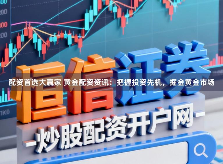 配资首选大赢家 黄金配资资讯：把握投资先机，掘金黄金市场