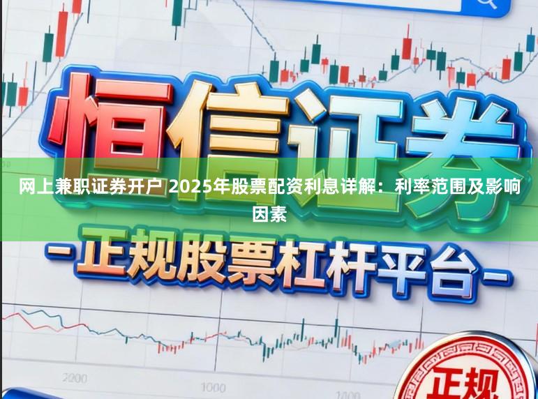 网上兼职证券开户 2025年股票配资利息详解：利率范围及影响因素