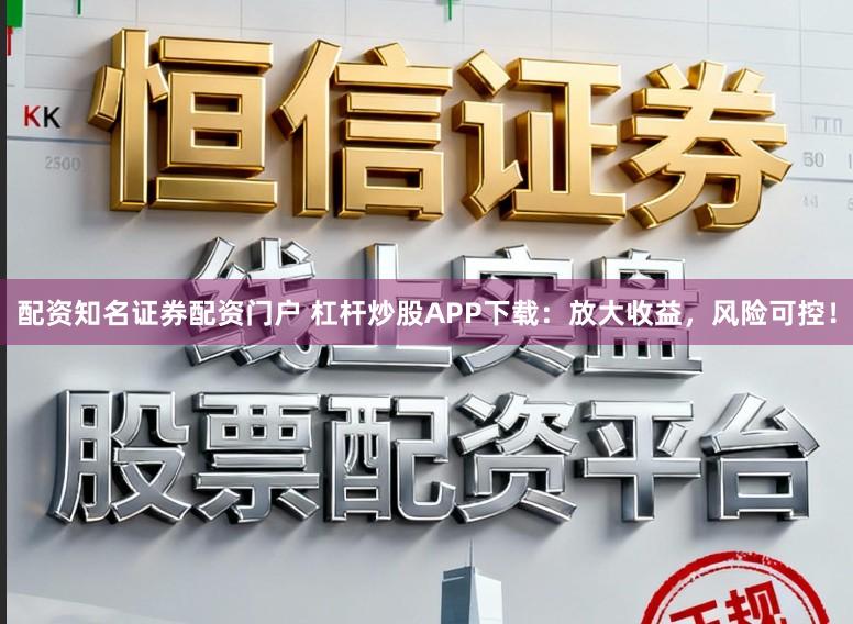 配资知名证券配资门户 杠杆炒股APP下载：放大收益，风险可控！