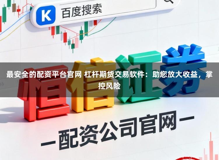 最安全的配资平台官网 杠杆期货交易软件：助您放大收益，掌控风险