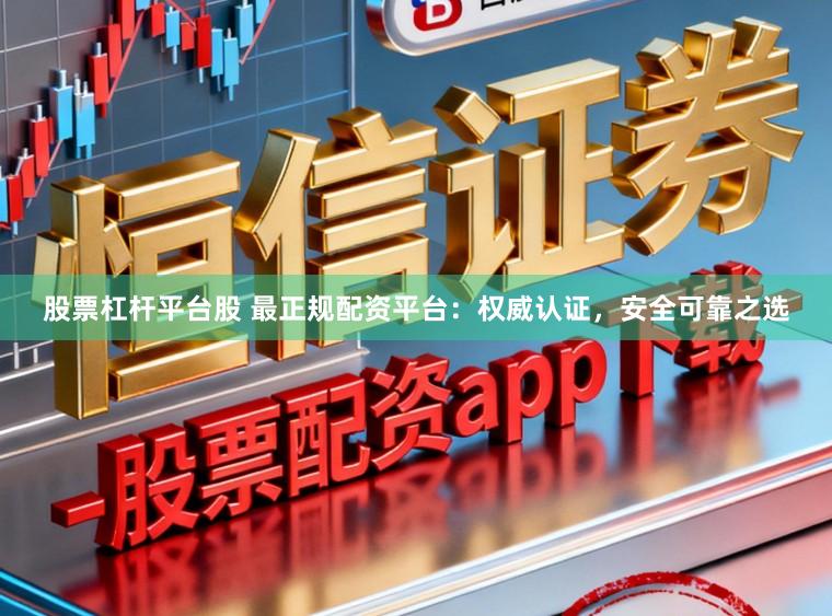 股票杠杆平台股 最正规配资平台：权威认证，安全可靠之选