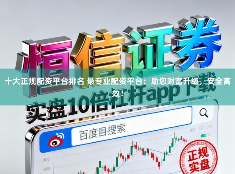 十大正规配资平台排名 最专业配资平台：助您财富升级，安全高效！