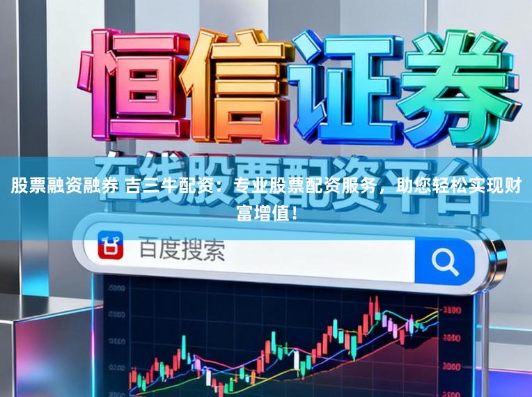 股票融资融券 吉三牛配资：专业股票配资服务，助您轻松实现财富增值！
