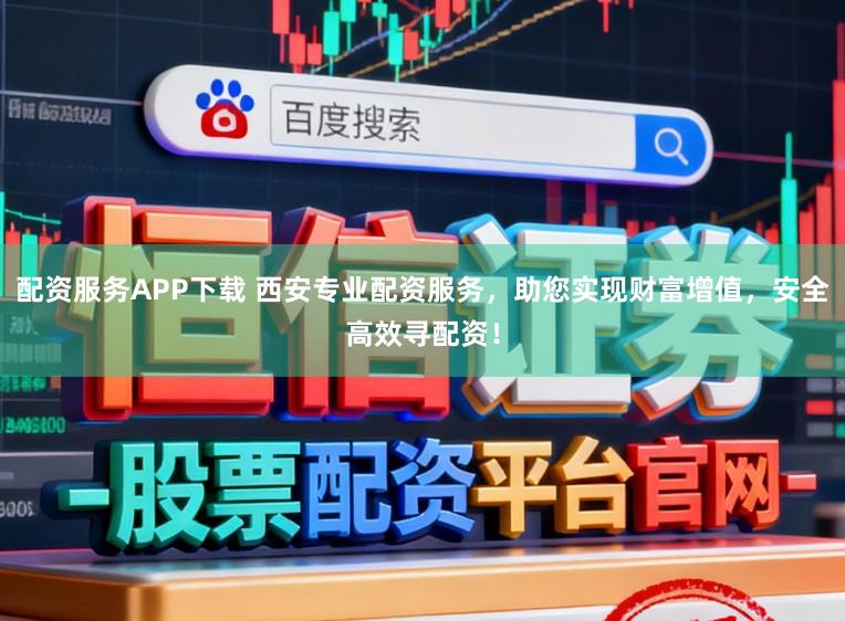 配资服务APP下载 西安专业配资服务，助您实现财富增值，安全高效寻配资！